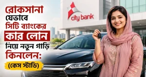 রোকসানা যেভাবে সিটি ব্যাংকের কার লোন নিয়ে নতুন গাড়ি কিনলেন: (কেস স্টাডি)
