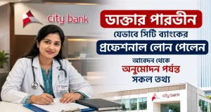 ডাক্তার পারভীন যেভাবে সিটি ব্যাংকের প্রফেশনাল লোন পেলেন: আবেদন থেকে অনুমোদন পর্যন্ত সকল তথ্য