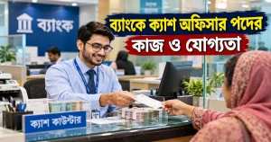 ব্যাংকে ক্যাশ অফিসার পদের কাজ ও যোগ্যতা